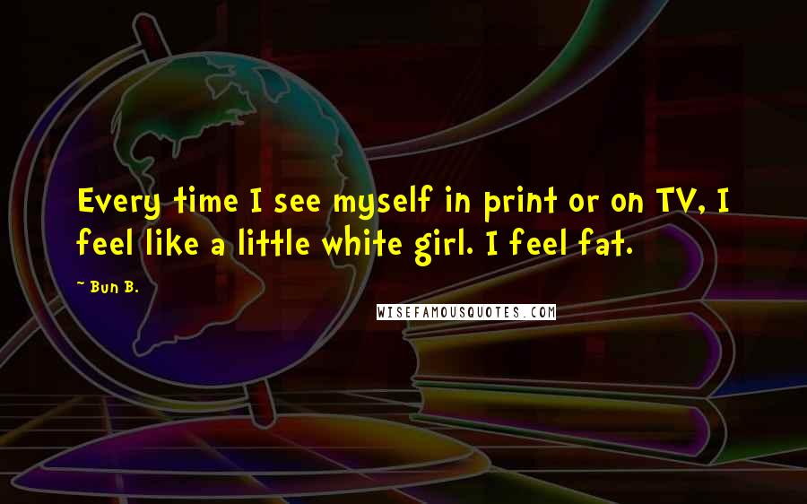 Bun B. quotes: Every time I see myself in print or on TV, I feel like a little white girl. I feel fat.