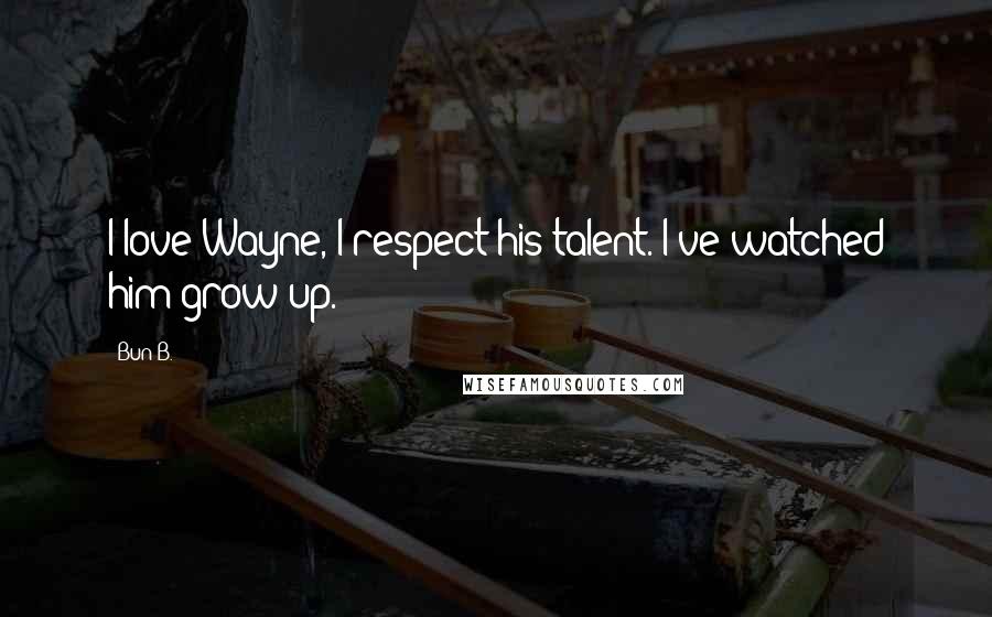 Bun B. quotes: I love Wayne, I respect his talent. I've watched him grow up.