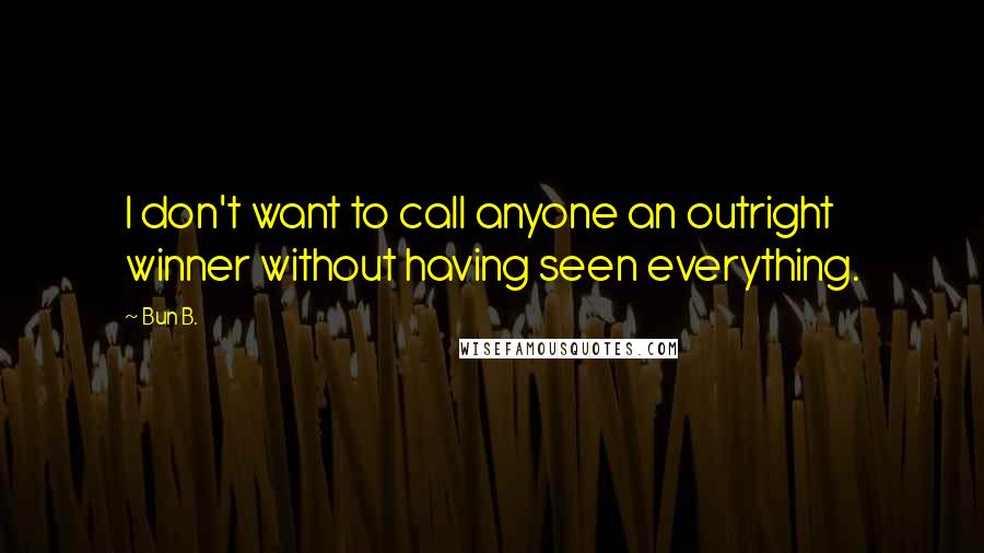 Bun B. quotes: I don't want to call anyone an outright winner without having seen everything.