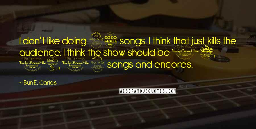 Bun E. Carlos quotes: I don't like doing 25 songs. I think that just kills the audience. I think the show should be 17, 18, 19 songs and encores. Bun E. Carlos quotes: I don't like doing 25 songs. I think that just kills the audience. I think the show should be 17, 18, 19 songs and encores.