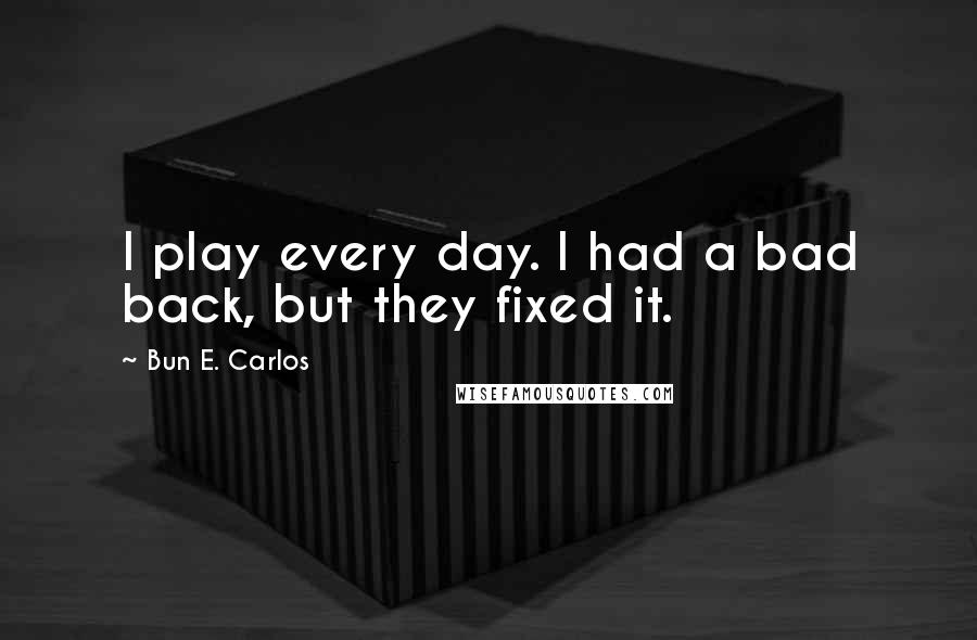 Bun E. Carlos quotes: I play every day. I had a bad back, but they fixed it.