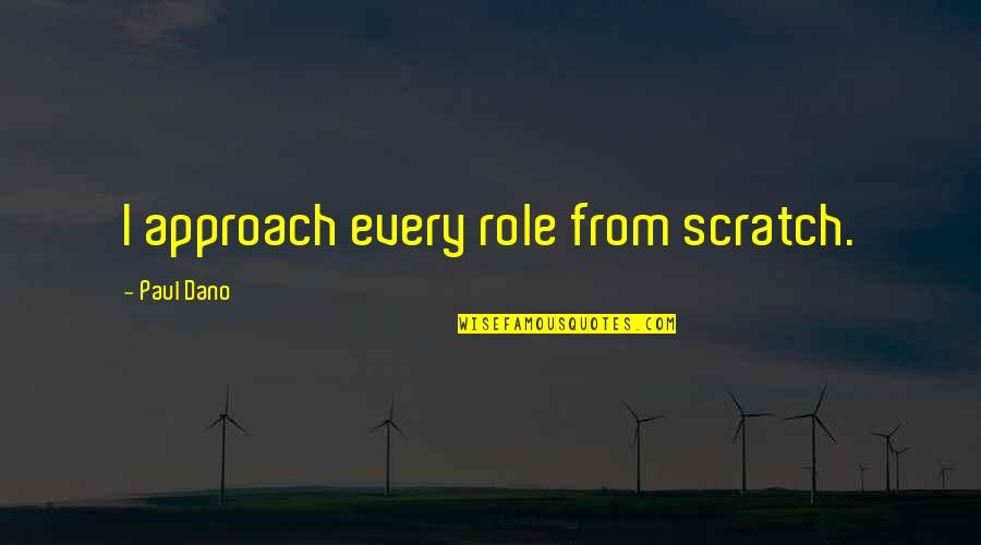 Bunatatea Sufleteasca Quotes By Paul Dano: I approach every role from scratch. Bunatatea Sufleteasca Quotes By Paul Dano: I approach every role from scratch.
