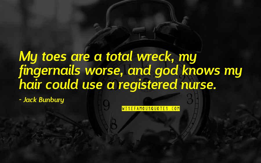 Bunbury Quotes By Jack Bunbury: My toes are a total wreck, my fingernails Bunbury Quotes By Jack Bunbury: My toes are a total wreck, my fingernails