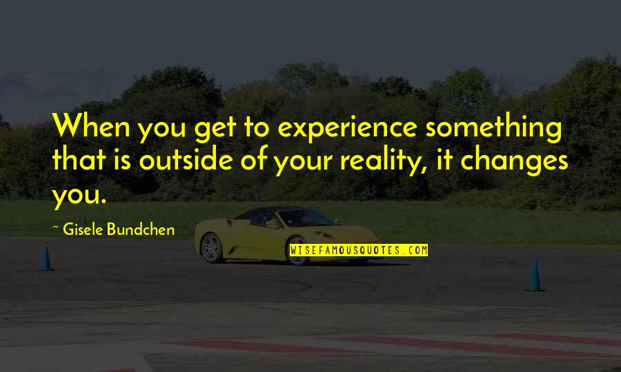 Bundchen Quotes By Gisele Bundchen: When you get to experience something that is