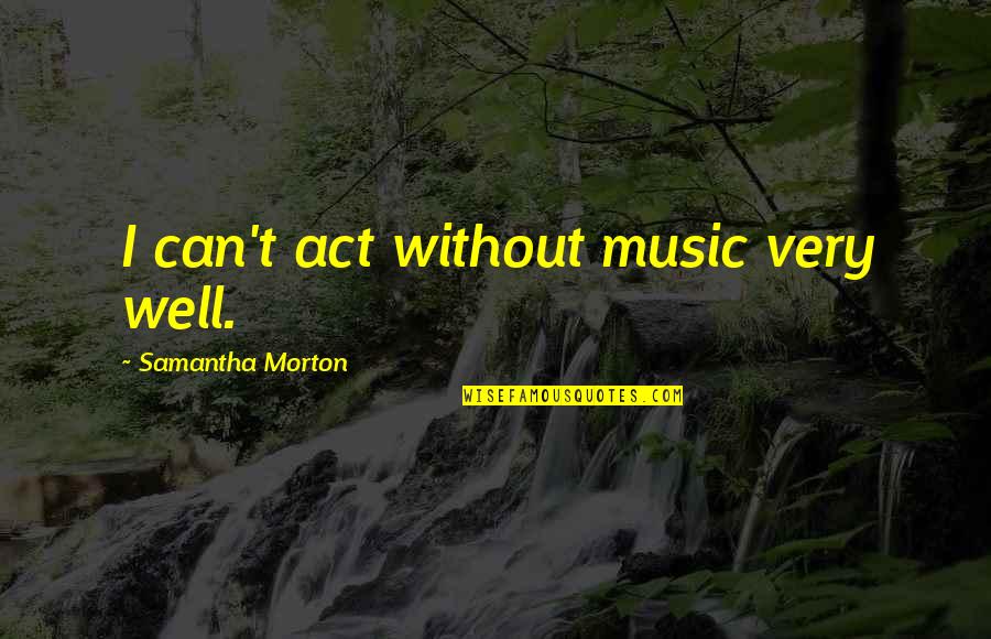 Bundeskanzlerin Quotes By Samantha Morton: I can't act without music very well. Bundeskanzlerin Quotes By Samantha Morton: I can't act without music very well.