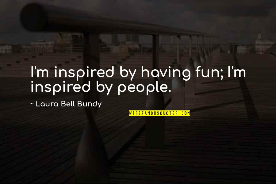 Bundy Quotes By Laura Bell Bundy: I'm inspired by having fun; I'm inspired by