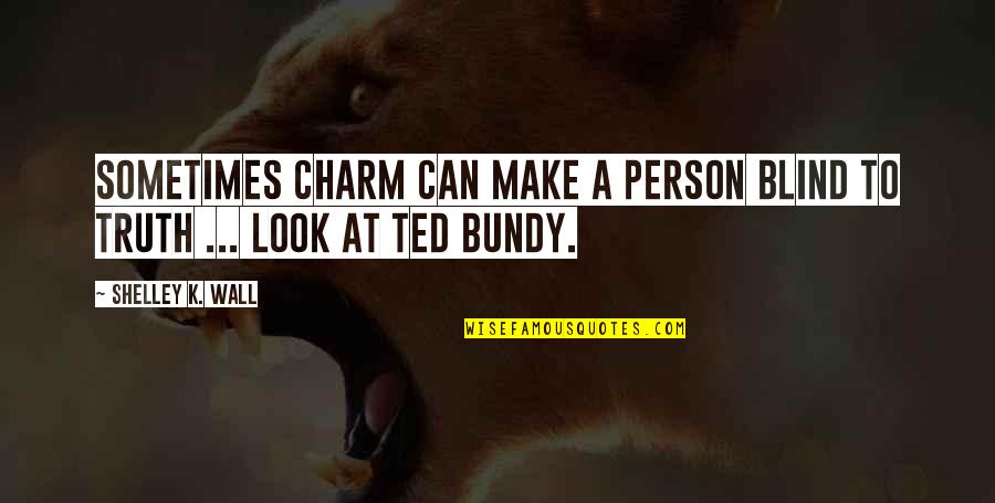 Bundy Quotes By Shelley K. Wall: Sometimes charm can make a person blind to Bundy Quotes By Shelley K. Wall: Sometimes charm can make a person blind to