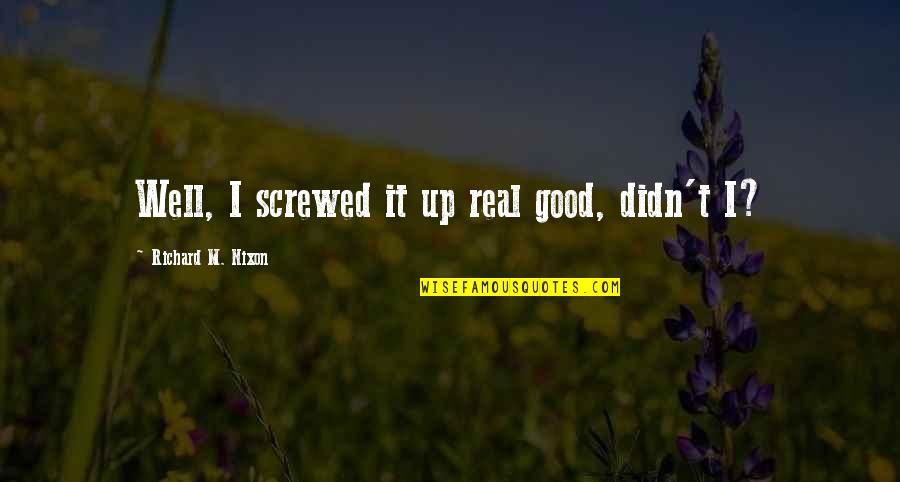 Bunged In Abroad Quotes By Richard M. Nixon: Well, I screwed it up real good, didn't Bunged In Abroad Quotes By Richard M. Nixon: Well, I screwed it up real good, didn't