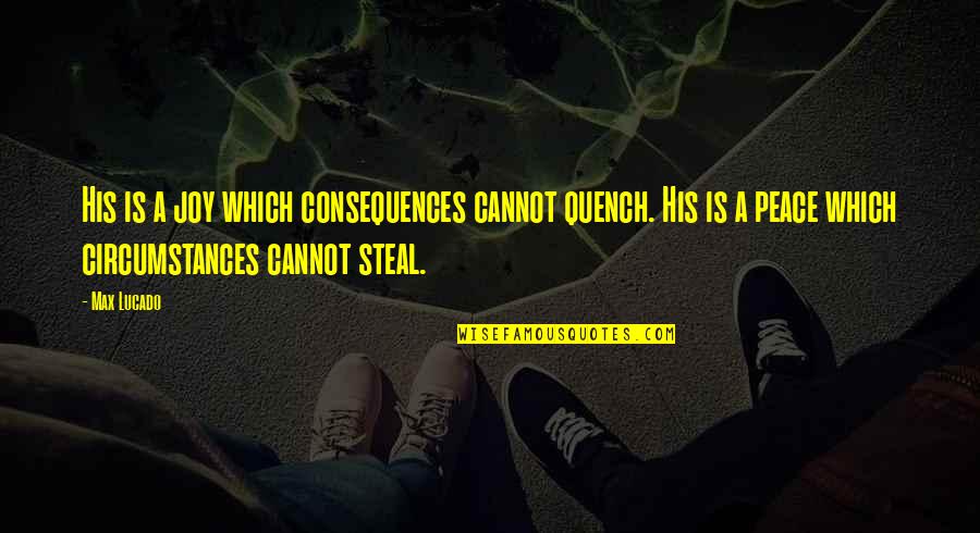 Bunjevac No Nja Quotes By Max Lucado: His is a joy which consequences cannot quench. Bunjevac No Nja Quotes By Max Lucado: His is a joy which consequences cannot quench.