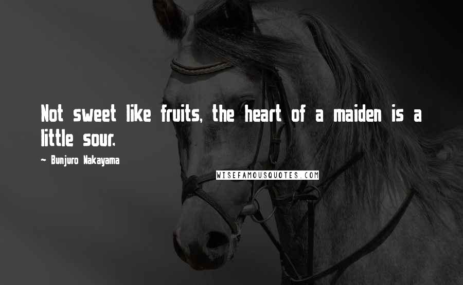 Bunjuro Nakayama quotes: Not sweet like fruits, the heart of a maiden is a little sour.