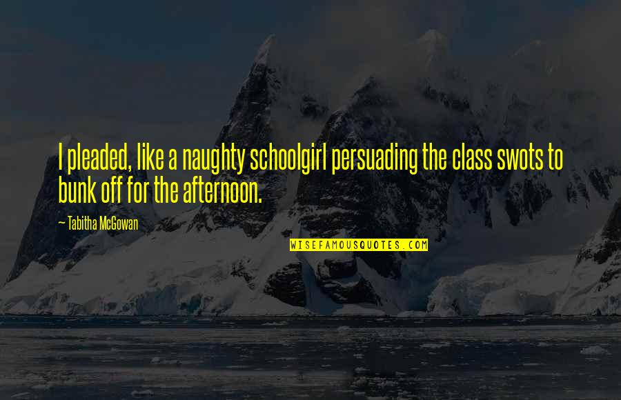 Bunk Off Quotes By Tabitha McGowan: I pleaded, like a naughty schoolgirl persuading the