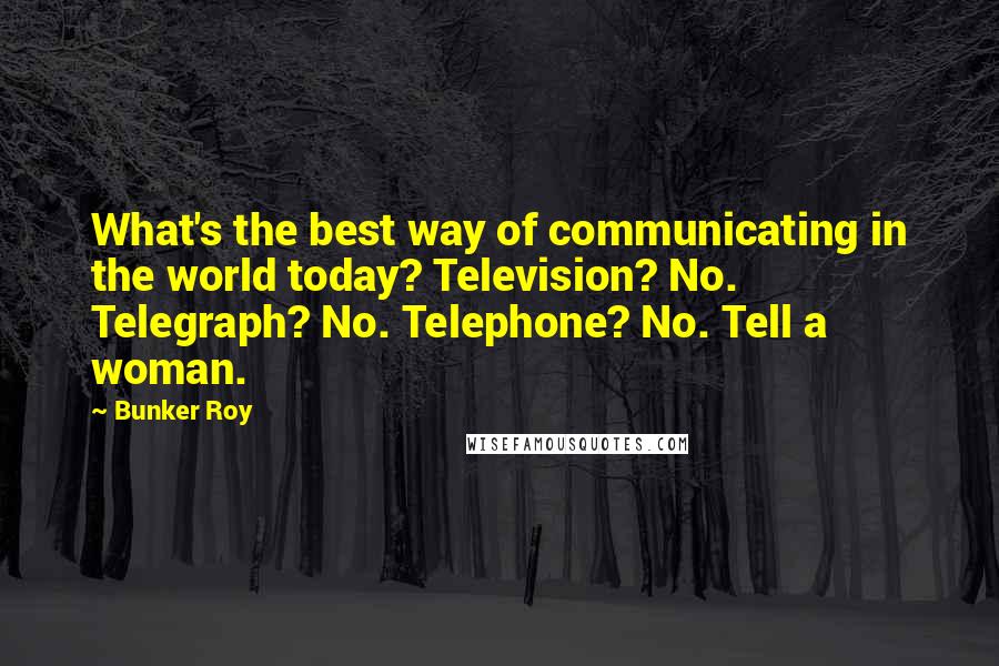 Bunker Roy quotes: What's the best way of communicating in the world today? Television? No. Telegraph? No. Telephone? No. Tell a woman.