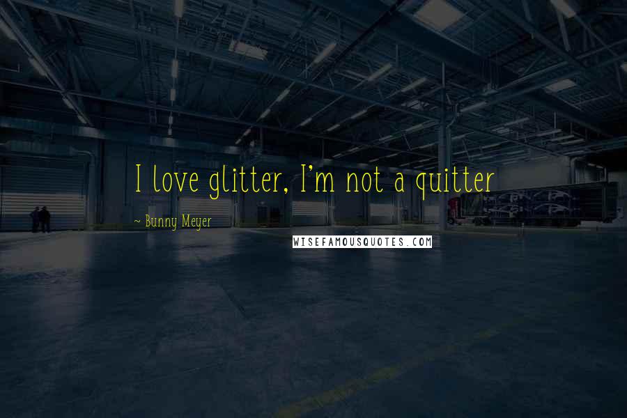 Bunny Meyer quotes: I love glitter, I'm not a quitter