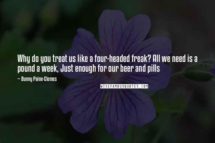 Bunny Paine-Clemes quotes: Why do you treat us like a four-headed freak? All we need is a pound a week, Just enough for our beer and pills