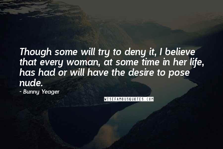 Bunny Yeager quotes: Though some will try to deny it, I believe that every woman, at some time in her life, has had or will have the desire to pose nude.