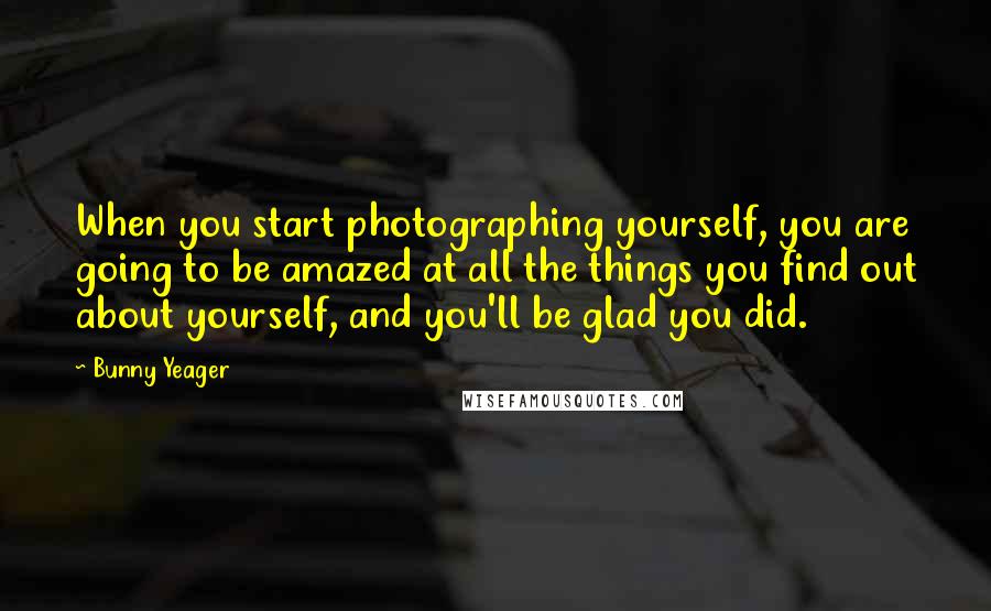 Bunny Yeager quotes: When you start photographing yourself, you are going to be amazed at all the things you find out about yourself, and you'll be glad you did.