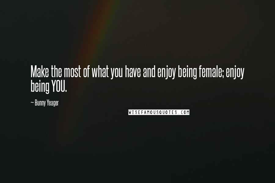 Bunny Yeager quotes: Make the most of what you have and enjoy being female; enjoy being YOU.