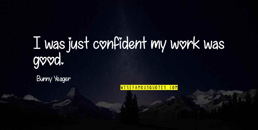 Bunny Yeager Quotes By Bunny Yeager: I was just confident my work was good. Bunny Yeager Quotes By Bunny Yeager: I was just confident my work was good.