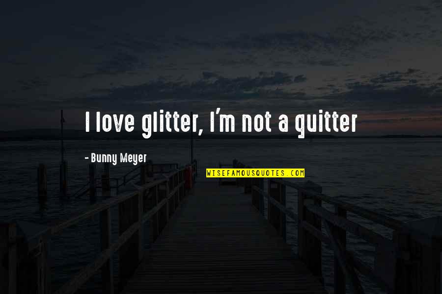 Bunny's Quotes By Bunny Meyer: I love glitter, I'm not a quitter