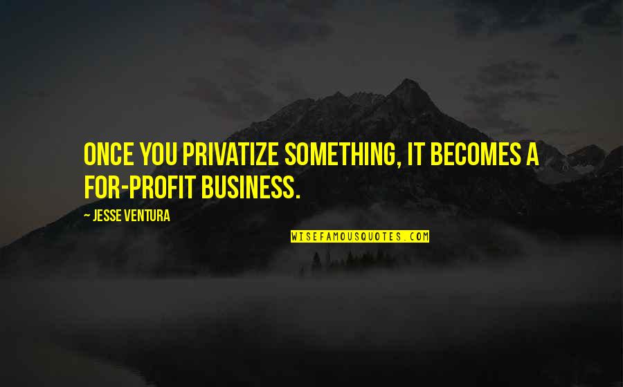 Buntings And Banners Quotes By Jesse Ventura: Once you privatize something, it becomes a for-profit Buntings And Banners Quotes By Jesse Ventura: Once you privatize something, it becomes a for-profit