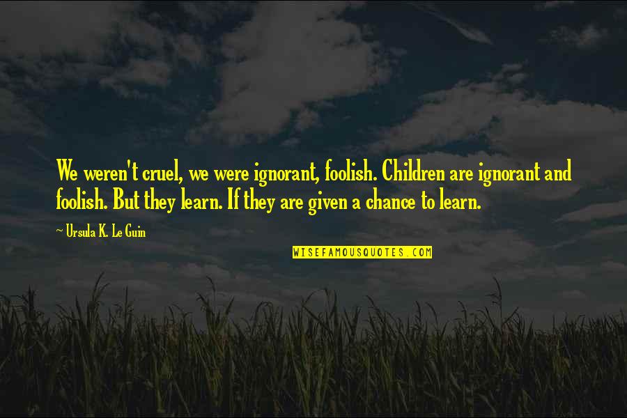 Buntsys Quotes By Ursula K. Le Guin: We weren't cruel, we were ignorant, foolish. Children Buntsys Quotes By Ursula K. Le Guin: We weren't cruel, we were ignorant, foolish. Children