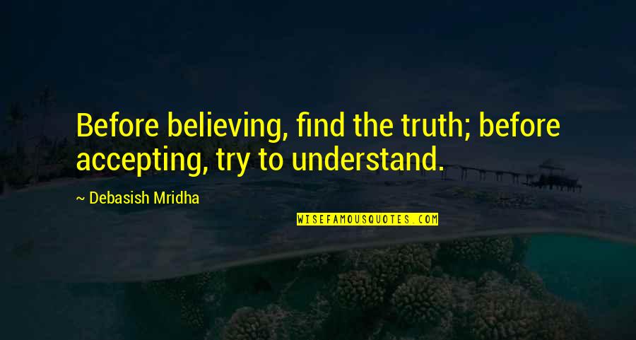 Buona Via Horsham Quotes By Debasish Mridha: Before believing, find the truth; before accepting, try Buona Via Horsham Quotes By Debasish Mridha: Before believing, find the truth; before accepting, try