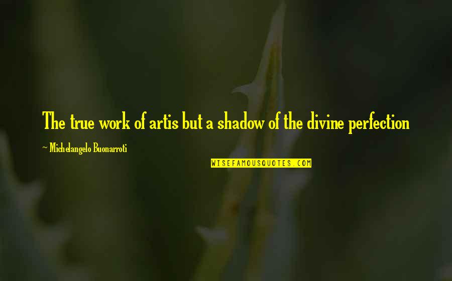 Buonarroti Michelangelo Quotes By Michelangelo Buonarroti: The true work of artis but a shadow Buonarroti Michelangelo Quotes By Michelangelo Buonarroti: The true work of artis but a shadow