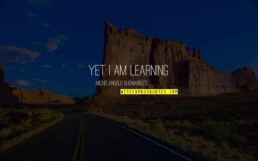 Buonarroti Quotes By Michelangelo Buonarroti: Yet I am learning