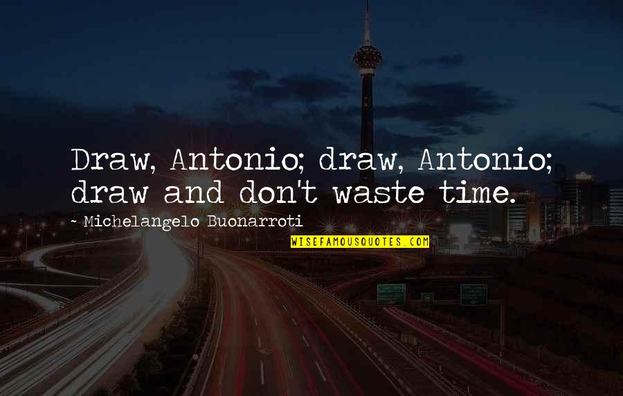 Buonarroti Quotes By Michelangelo Buonarroti: Draw, Antonio; draw, Antonio; draw and don't waste