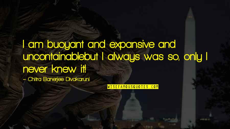 Buoyant Quotes By Chitra Banerjee Divakaruni: I am buoyant and expansive and uncontainablebut I