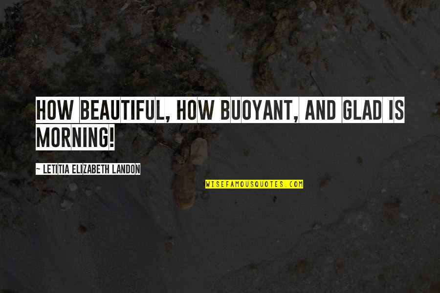 Buoyant Quotes By Letitia Elizabeth Landon: How beautiful, how buoyant, and glad is morning!