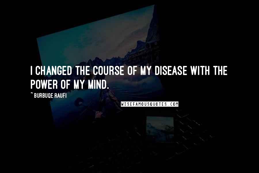 Burbuqe Raufi quotes: I changed the course of my disease with the power of my mind.