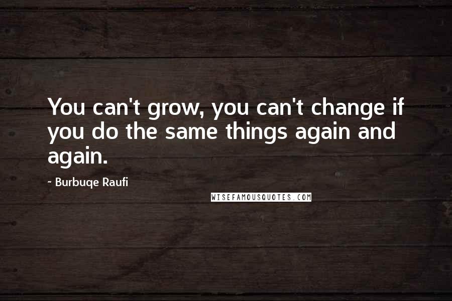 Burbuqe Raufi quotes: You can't grow, you can't change if you do the same things again and again.