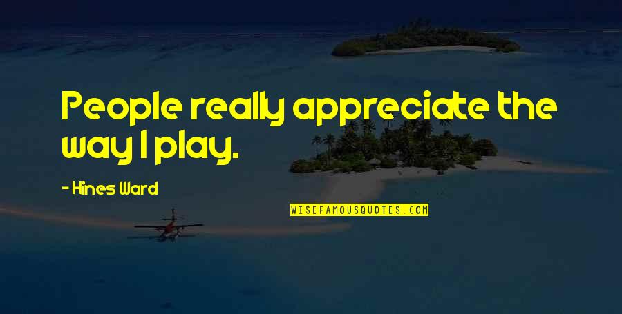 Burchmores Quotes By Hines Ward: People really appreciate the way I play. Burchmores Quotes By Hines Ward: People really appreciate the way I play.