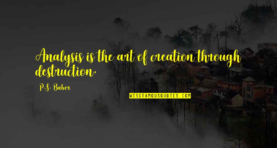 Burckhardt Thesis Quotes By P.S. Baber: Analysis is the art of creation through destruction. Burckhardt Thesis Quotes By P.S. Baber: Analysis is the art of creation through destruction.