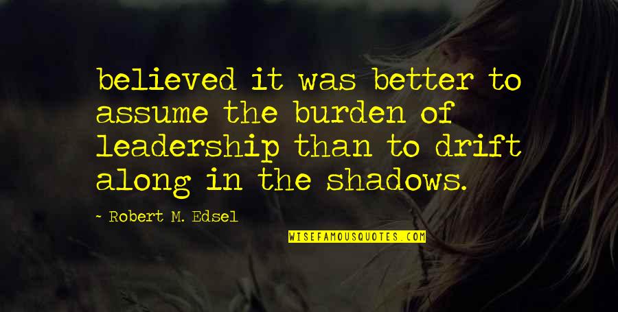 Burden Of Leadership Quotes By Robert M. Edsel: believed it was better to assume the burden