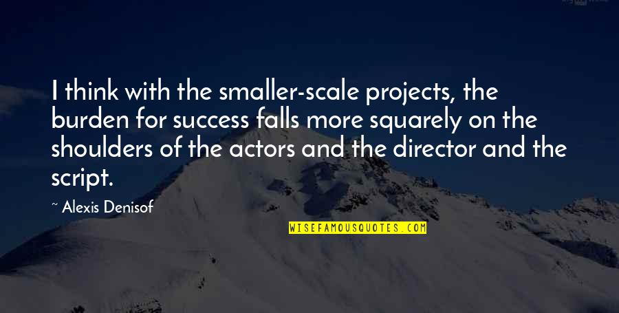 Burden On My Shoulders Quotes By Alexis Denisof: I think with the smaller-scale projects, the burden Burden On My Shoulders Quotes By Alexis Denisof: I think with the smaller-scale projects, the burden