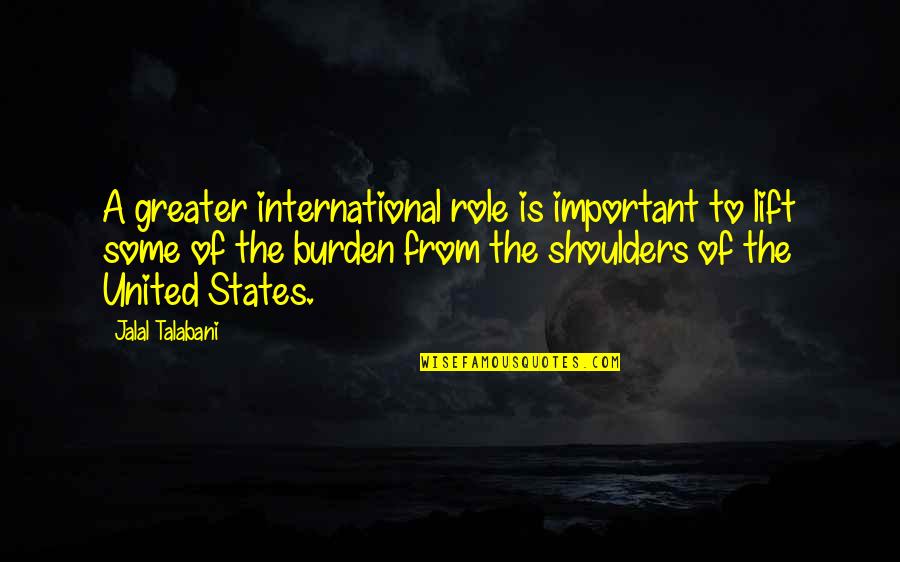 Burden On My Shoulders Quotes By Jalal Talabani: A greater international role is important to lift Burden On My Shoulders Quotes By Jalal Talabani: A greater international role is important to lift