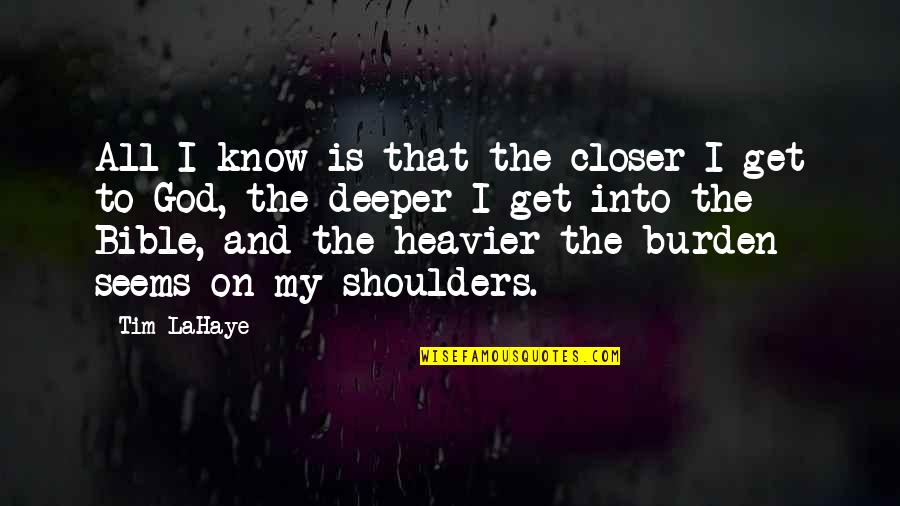 Burden On My Shoulders Quotes By Tim LaHaye: All I know is that the closer I Burden On My Shoulders Quotes By Tim LaHaye: All I know is that the closer I