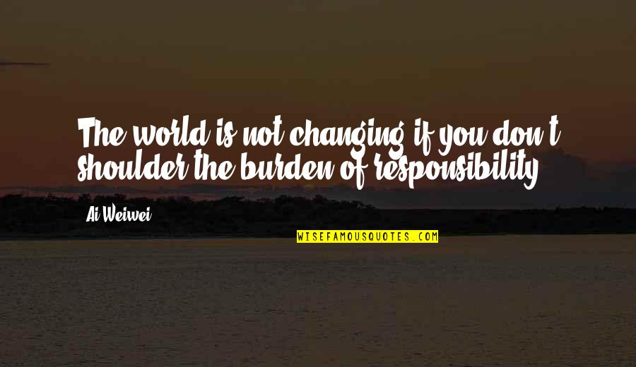 Burden Responsibility Quotes By Ai Weiwei: The world is not changing if you don't