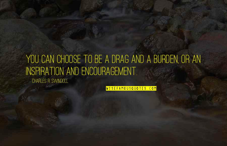 Burden To You Quotes By Charles R. Swindoll: You can choose to be a drag and Burden To You Quotes By Charles R. Swindoll: You can choose to be a drag and
