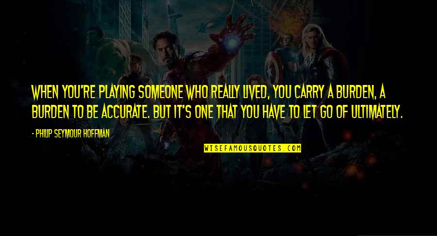 Burden To You Quotes By Philip Seymour Hoffman: When you're playing someone who really lived, you Burden To You Quotes By Philip Seymour Hoffman: When you're playing someone who really lived, you