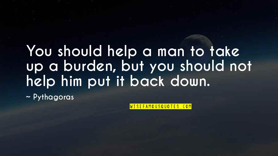 Burden To You Quotes By Pythagoras: You should help a man to take up Burden To You Quotes By Pythagoras: You should help a man to take up