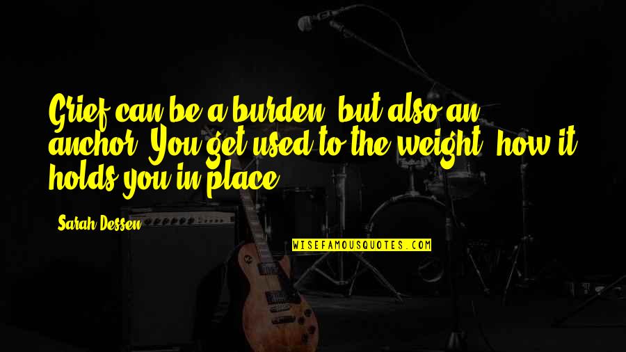 Burden To You Quotes By Sarah Dessen: Grief can be a burden, but also an Burden To You Quotes By Sarah Dessen: Grief can be a burden, but also an