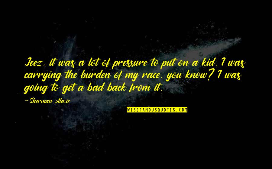 Burden To You Quotes By Sherman Alexie: Jeez, it was a lot of pressure to Burden To You Quotes By Sherman Alexie: Jeez, it was a lot of pressure to