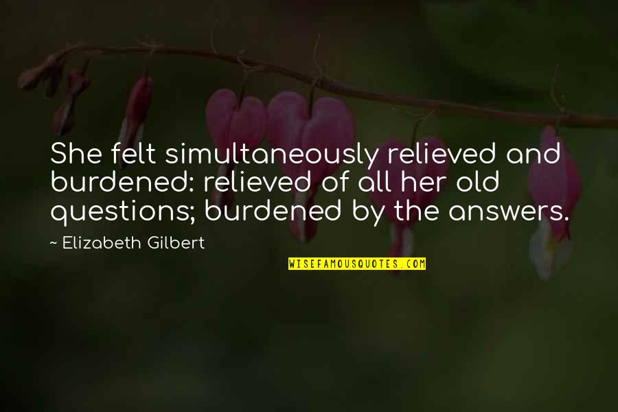Burdened Quotes By Elizabeth Gilbert: She felt simultaneously relieved and burdened: relieved of Burdened Quotes By Elizabeth Gilbert: She felt simultaneously relieved and burdened: relieved of