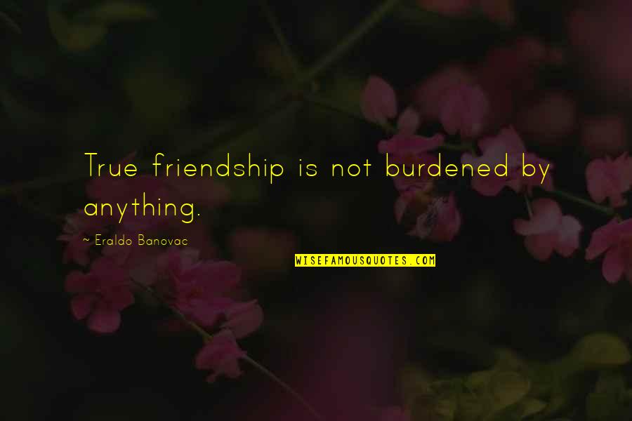 Burdened Quotes By Eraldo Banovac: True friendship is not burdened by anything. Burdened Quotes By Eraldo Banovac: True friendship is not burdened by anything.