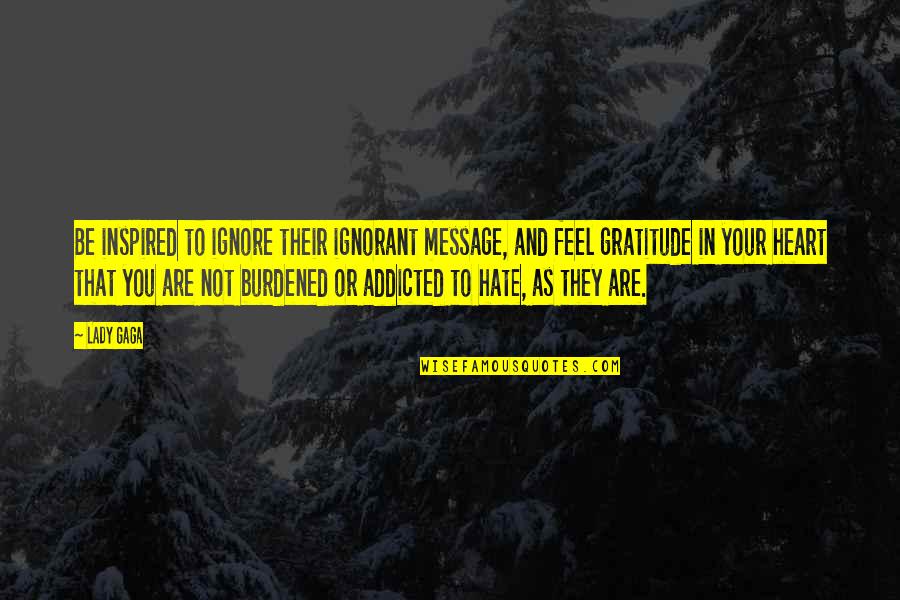 Burdened Quotes By Lady Gaga: Be inspired to ignore their ignorant message, and Burdened Quotes By Lady Gaga: Be inspired to ignore their ignorant message, and