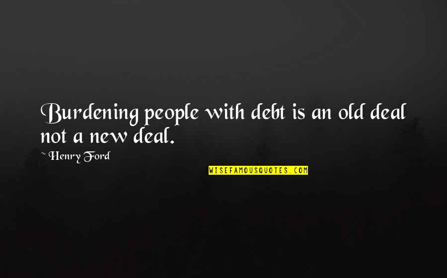 Burdening Quotes By Henry Ford: Burdening people with debt is an old deal