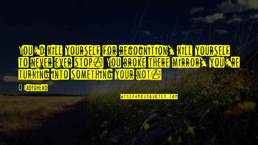 Burdening Synonyms Quotes By Radiohead: You'd kill yourself for regognition, kill yourself to